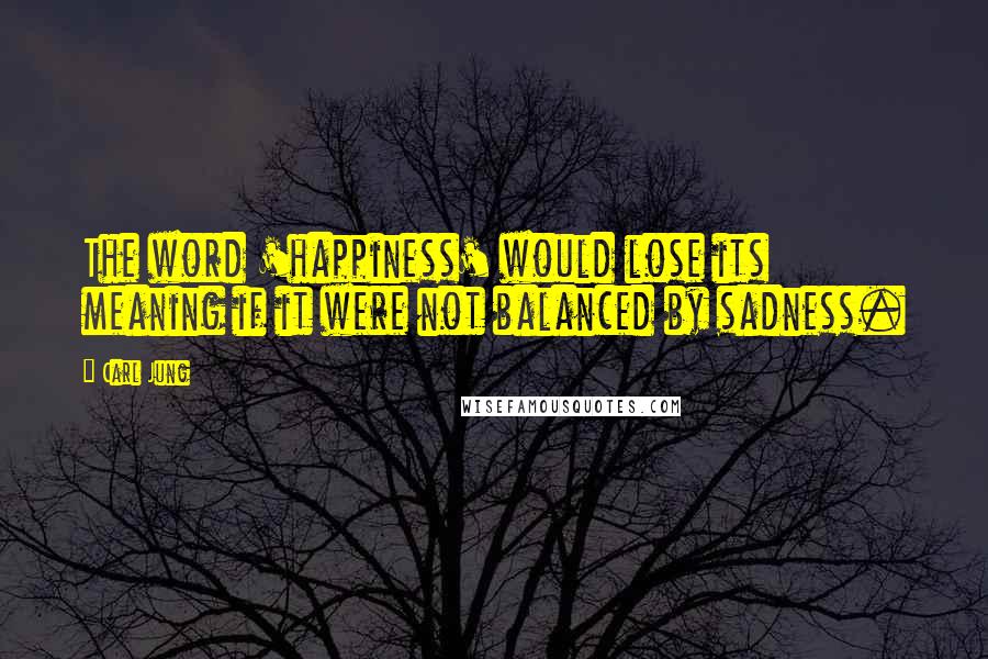 Carl Jung Quotes: The word 'happiness' would lose its meaning if it were not balanced by sadness.