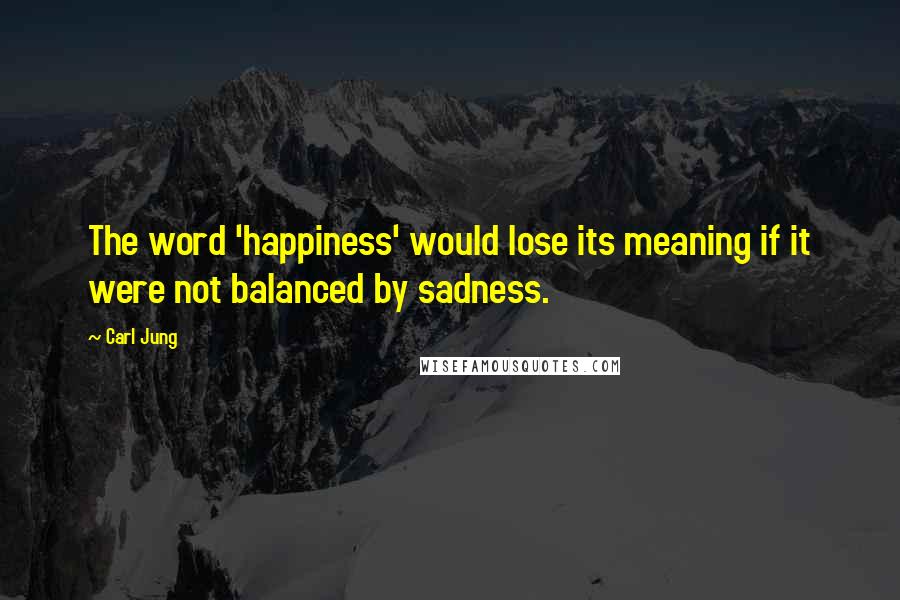 Carl Jung Quotes: The word 'happiness' would lose its meaning if it were not balanced by sadness.