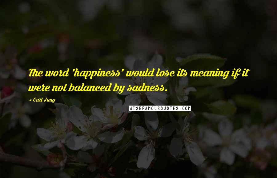 Carl Jung Quotes: The word 'happiness' would lose its meaning if it were not balanced by sadness.