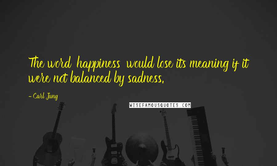 Carl Jung Quotes: The word 'happiness' would lose its meaning if it were not balanced by sadness.