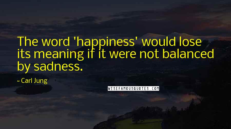 Carl Jung Quotes: The word 'happiness' would lose its meaning if it were not balanced by sadness.