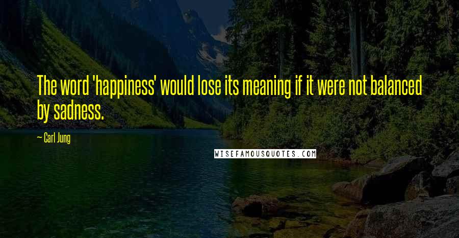 Carl Jung Quotes: The word 'happiness' would lose its meaning if it were not balanced by sadness.