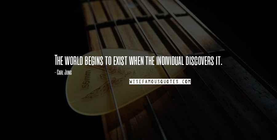 Carl Jung Quotes: The world begins to exist when the individual discovers it.