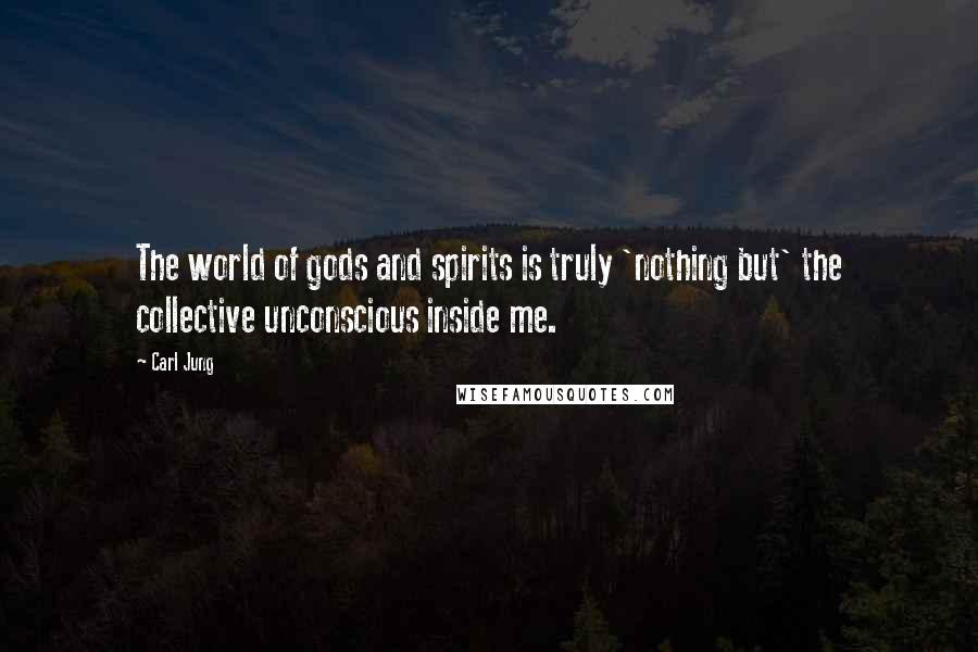 Carl Jung Quotes: The world of gods and spirits is truly 'nothing but' the collective unconscious inside me.