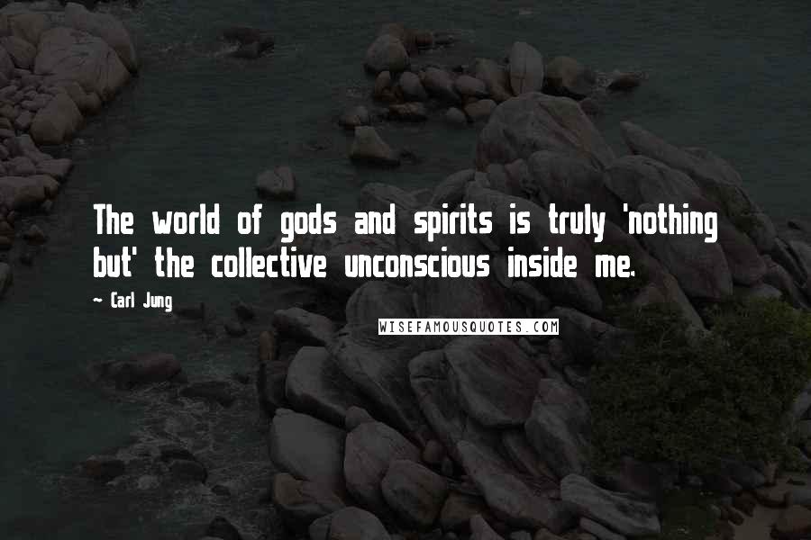 Carl Jung Quotes: The world of gods and spirits is truly 'nothing but' the collective unconscious inside me.