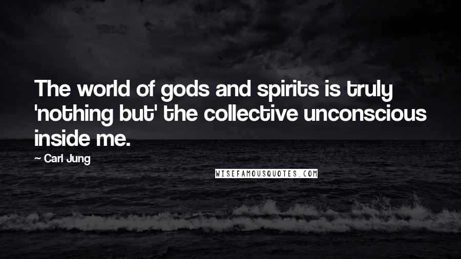 Carl Jung Quotes: The world of gods and spirits is truly 'nothing but' the collective unconscious inside me.