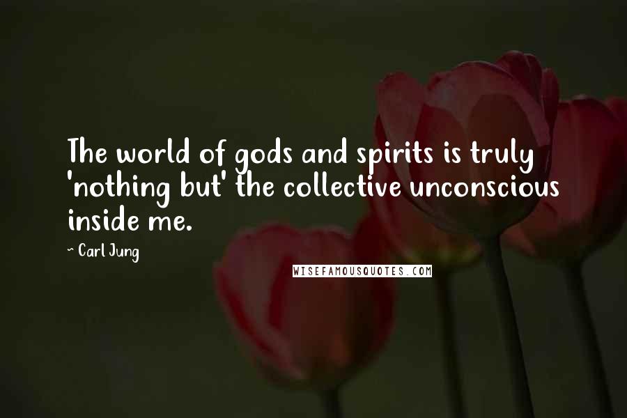 Carl Jung Quotes: The world of gods and spirits is truly 'nothing but' the collective unconscious inside me.