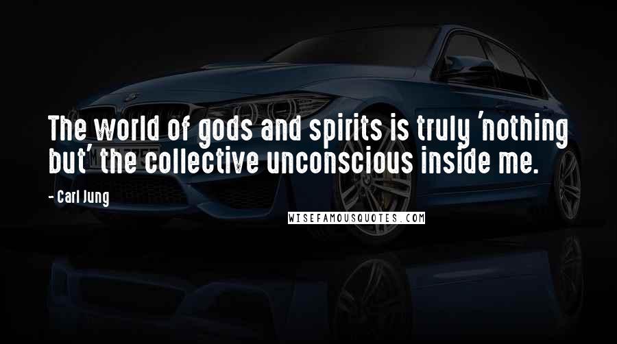 Carl Jung Quotes: The world of gods and spirits is truly 'nothing but' the collective unconscious inside me.