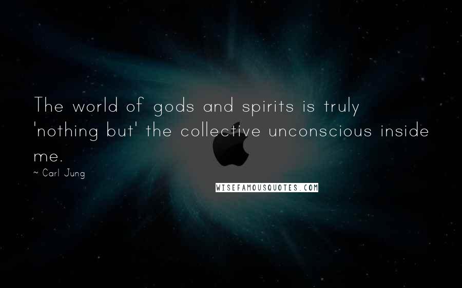 Carl Jung Quotes: The world of gods and spirits is truly 'nothing but' the collective unconscious inside me.