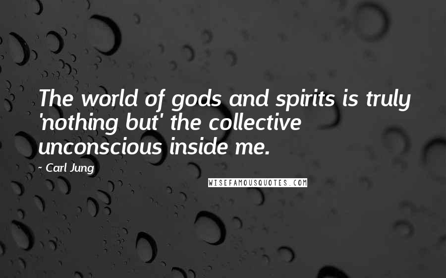 Carl Jung Quotes: The world of gods and spirits is truly 'nothing but' the collective unconscious inside me.