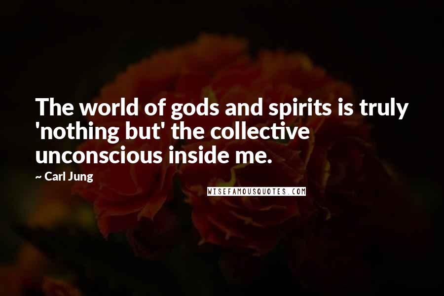 Carl Jung Quotes: The world of gods and spirits is truly 'nothing but' the collective unconscious inside me.