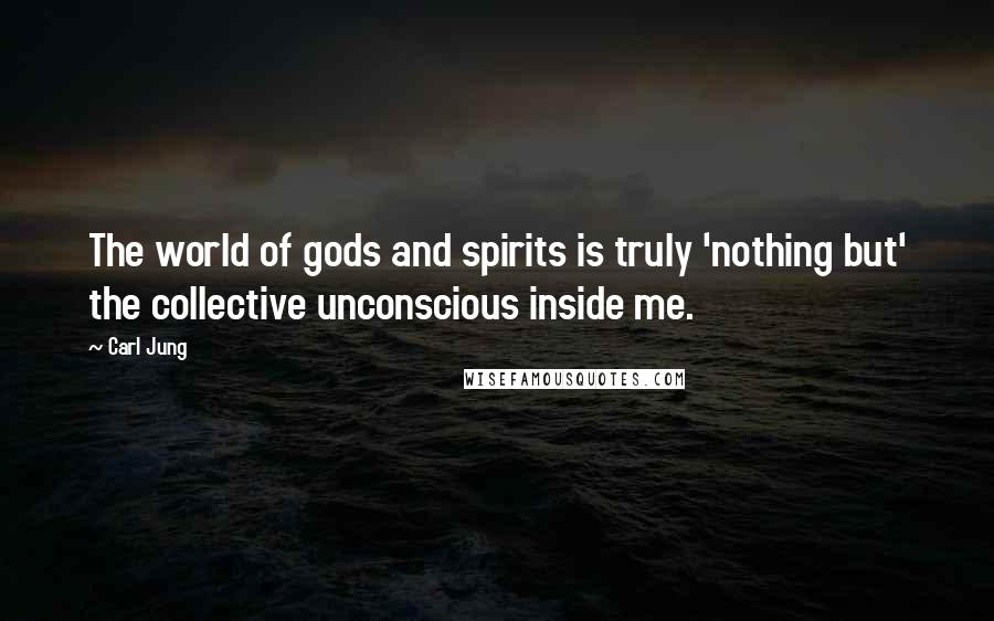 Carl Jung Quotes: The world of gods and spirits is truly 'nothing but' the collective unconscious inside me.