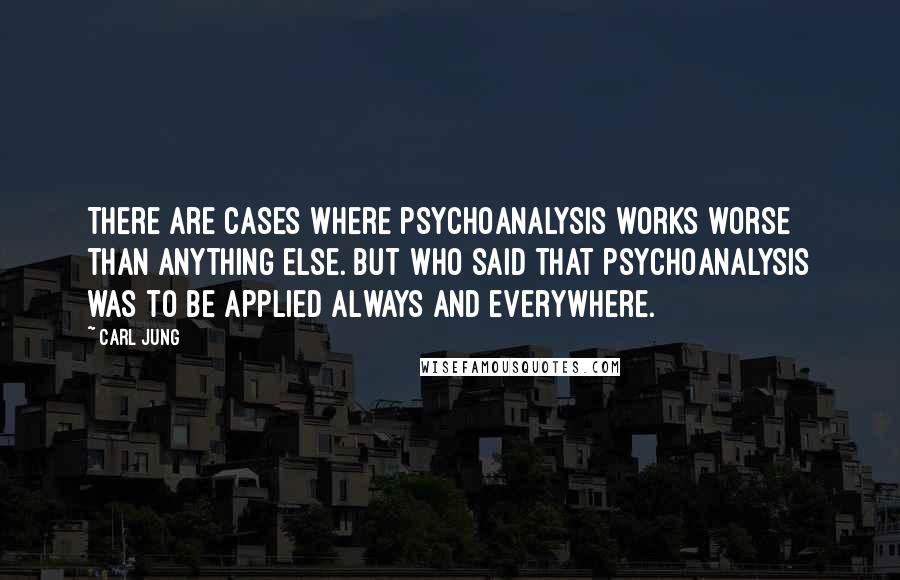 Carl Jung Quotes: There are cases where psychoanalysis works worse than anything else. But who said that psychoanalysis was to be applied always and everywhere.