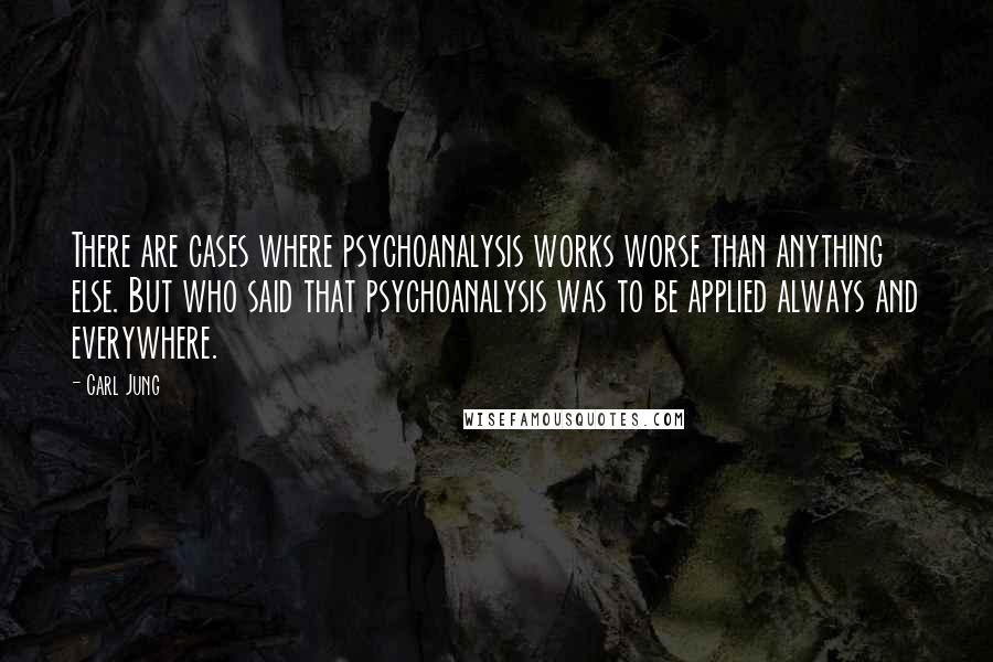 Carl Jung Quotes: There are cases where psychoanalysis works worse than anything else. But who said that psychoanalysis was to be applied always and everywhere.