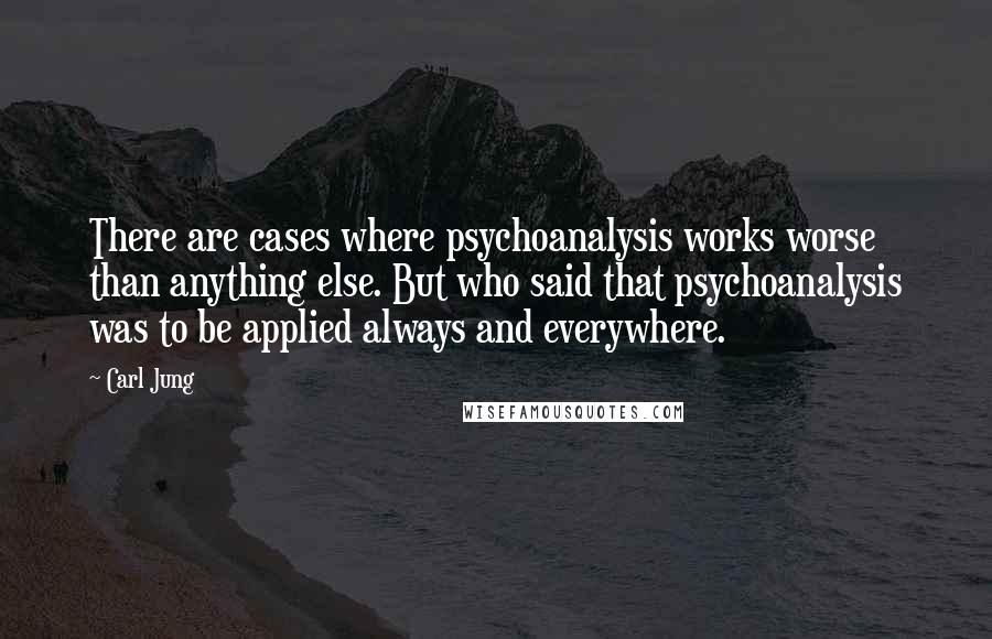 Carl Jung Quotes: There are cases where psychoanalysis works worse than anything else. But who said that psychoanalysis was to be applied always and everywhere.