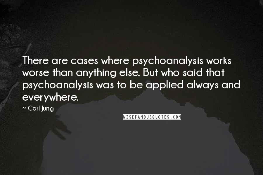 Carl Jung Quotes: There are cases where psychoanalysis works worse than anything else. But who said that psychoanalysis was to be applied always and everywhere.