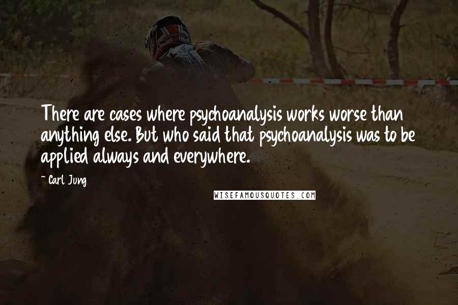 Carl Jung Quotes: There are cases where psychoanalysis works worse than anything else. But who said that psychoanalysis was to be applied always and everywhere.