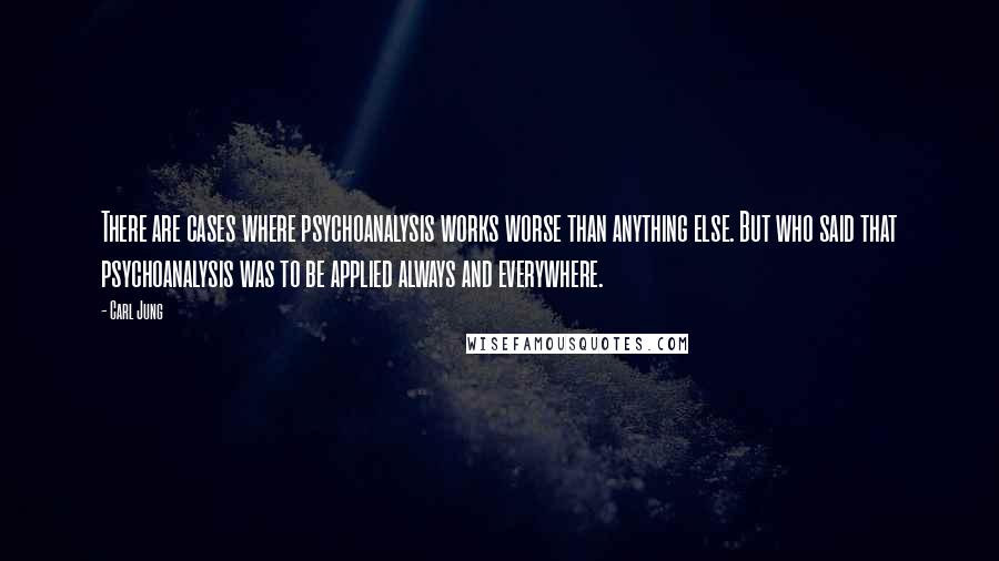 Carl Jung Quotes: There are cases where psychoanalysis works worse than anything else. But who said that psychoanalysis was to be applied always and everywhere.