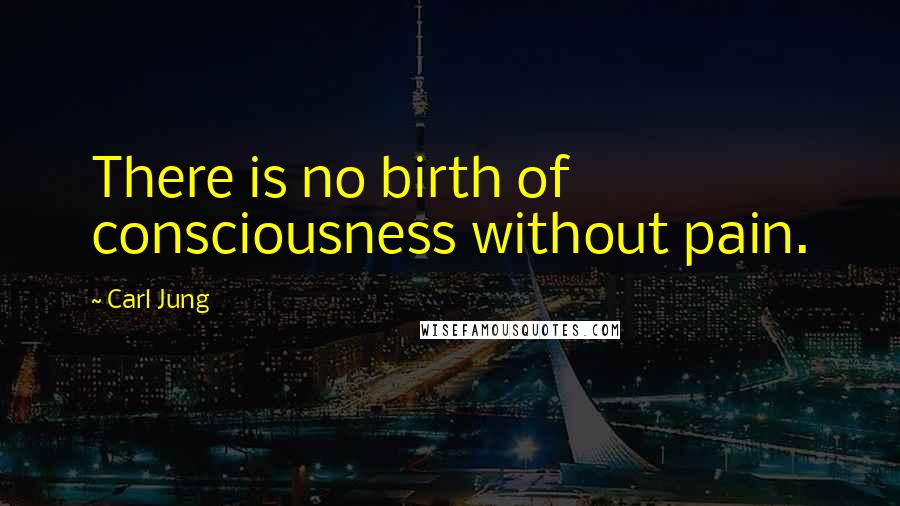 Carl Jung Quotes: There is no birth of consciousness without pain.