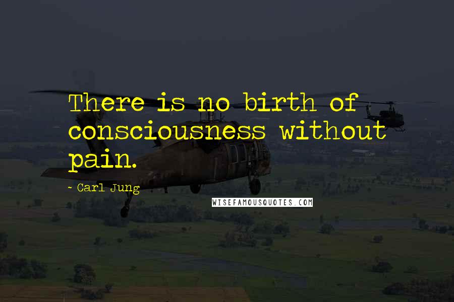 Carl Jung Quotes: There is no birth of consciousness without pain.