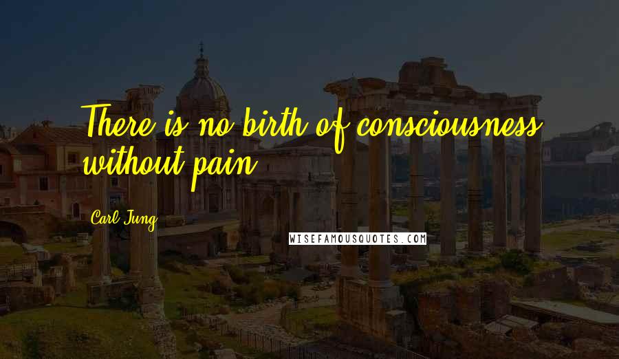 Carl Jung Quotes: There is no birth of consciousness without pain.