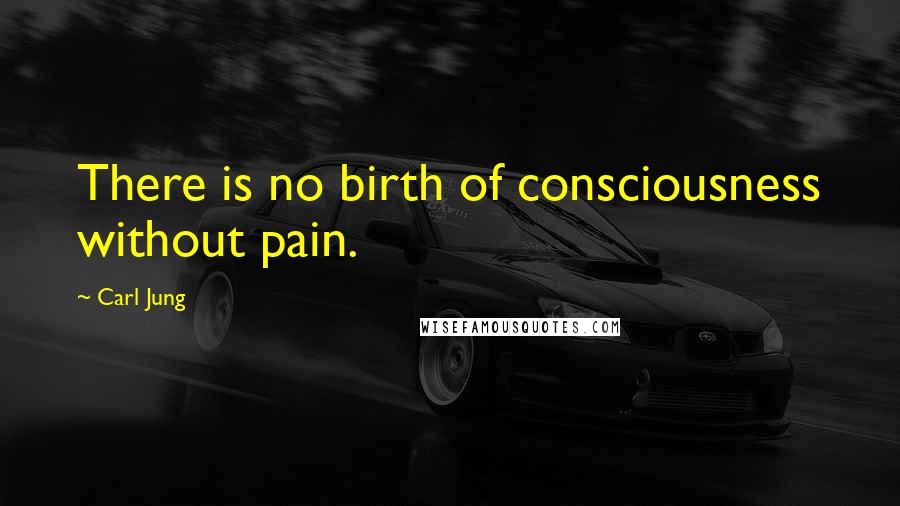 Carl Jung Quotes: There is no birth of consciousness without pain.