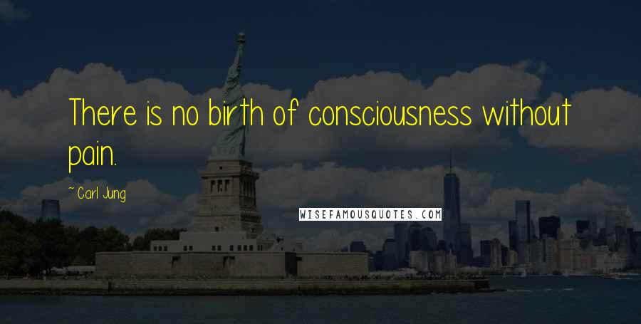 Carl Jung Quotes: There is no birth of consciousness without pain.