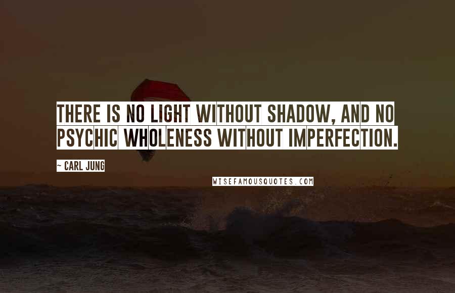 Carl Jung Quotes: There is no light without shadow, and no psychic wholeness without imperfection.