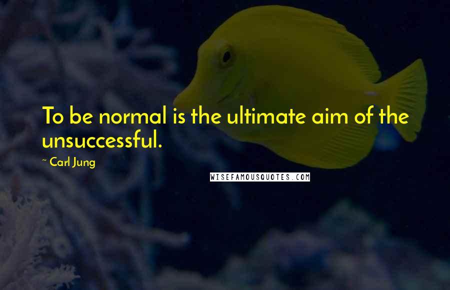 Carl Jung Quotes: To be normal is the ultimate aim of the unsuccessful.