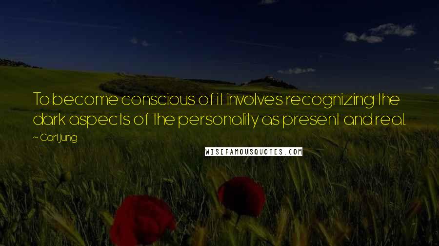 Carl Jung Quotes: To become conscious of it involves recognizing the dark aspects of the personality as present and real.