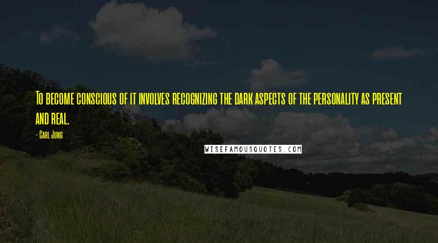 Carl Jung Quotes: To become conscious of it involves recognizing the dark aspects of the personality as present and real.