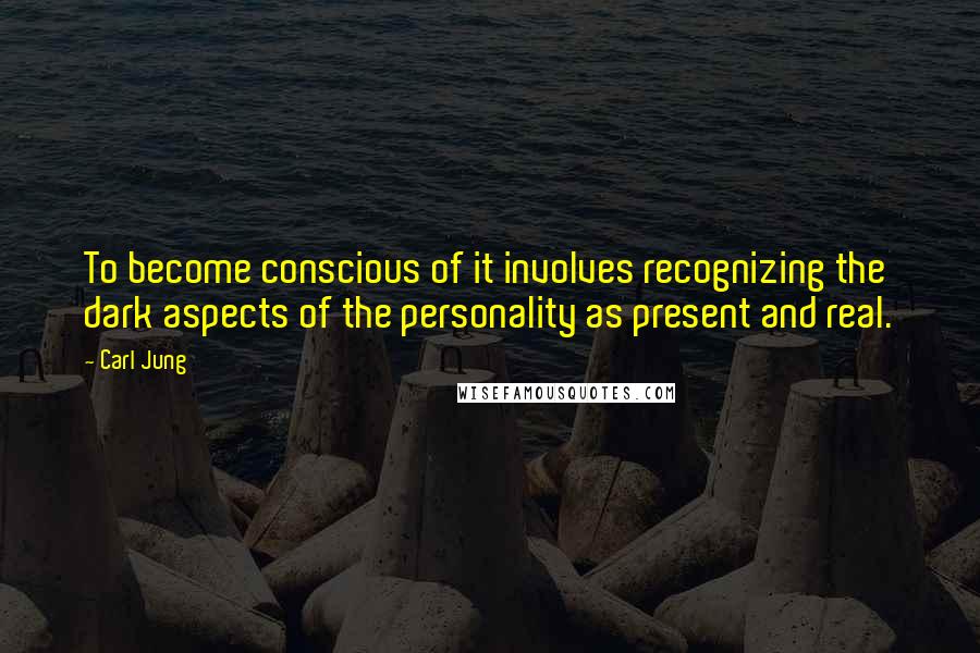 Carl Jung Quotes: To become conscious of it involves recognizing the dark aspects of the personality as present and real.