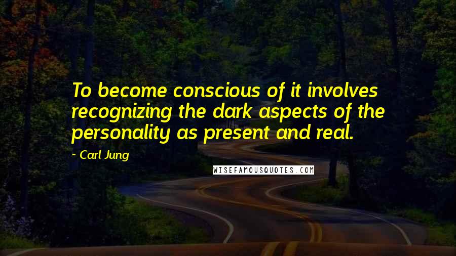 Carl Jung Quotes: To become conscious of it involves recognizing the dark aspects of the personality as present and real.