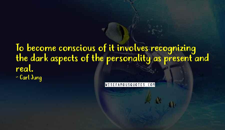 Carl Jung Quotes: To become conscious of it involves recognizing the dark aspects of the personality as present and real.