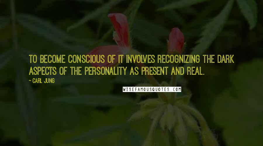 Carl Jung Quotes: To become conscious of it involves recognizing the dark aspects of the personality as present and real.