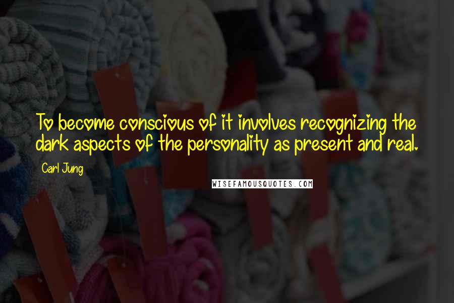 Carl Jung Quotes: To become conscious of it involves recognizing the dark aspects of the personality as present and real.