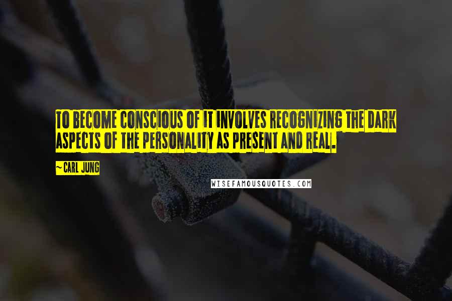 Carl Jung Quotes: To become conscious of it involves recognizing the dark aspects of the personality as present and real.