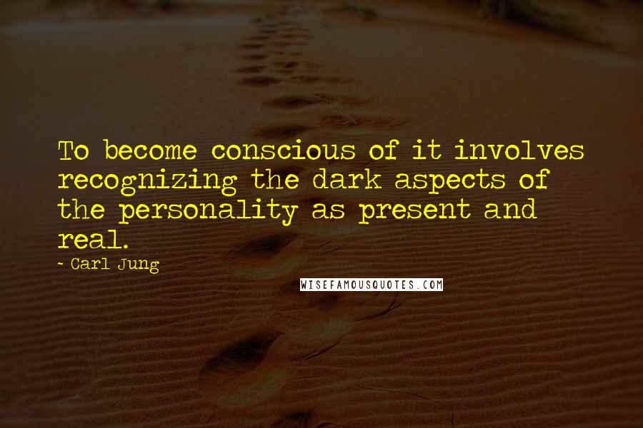 Carl Jung Quotes: To become conscious of it involves recognizing the dark aspects of the personality as present and real.