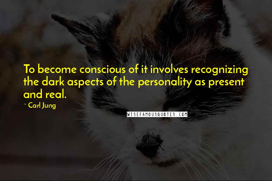 Carl Jung Quotes: To become conscious of it involves recognizing the dark aspects of the personality as present and real.