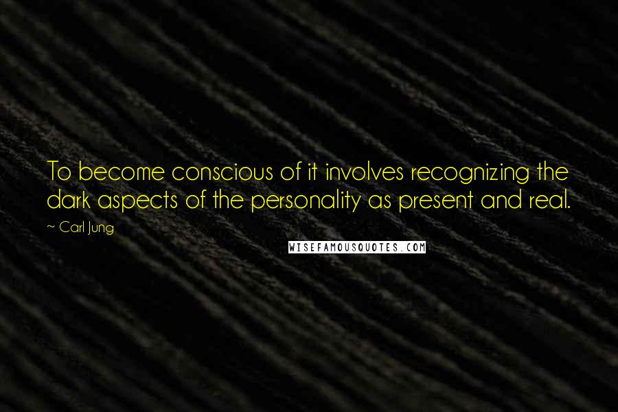 Carl Jung Quotes: To become conscious of it involves recognizing the dark aspects of the personality as present and real.