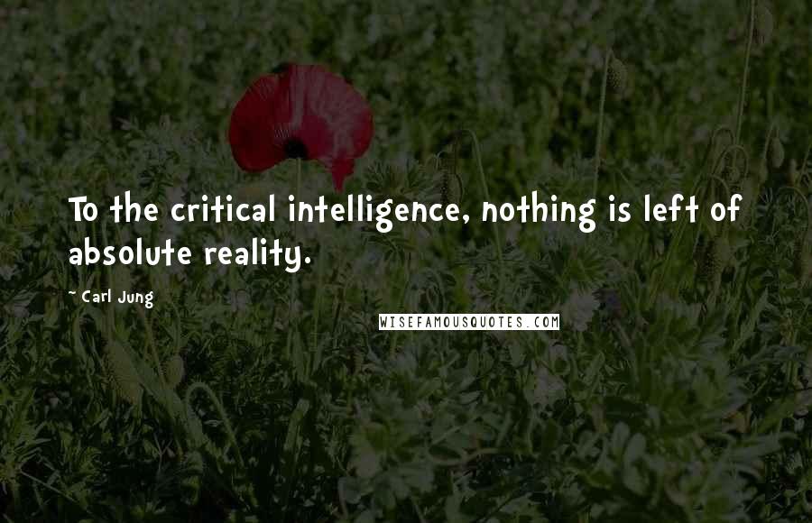 Carl Jung Quotes: To the critical intelligence, nothing is left of absolute reality.