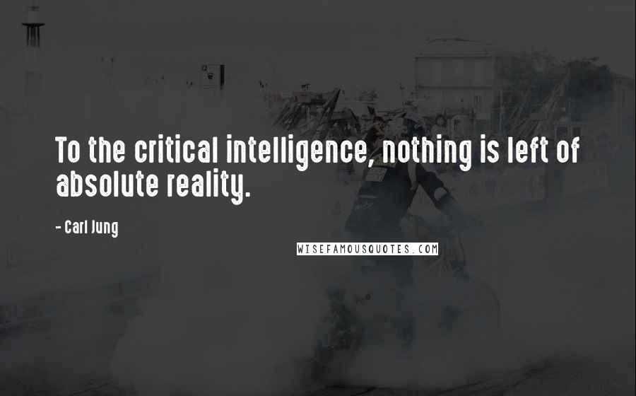 Carl Jung Quotes: To the critical intelligence, nothing is left of absolute reality.