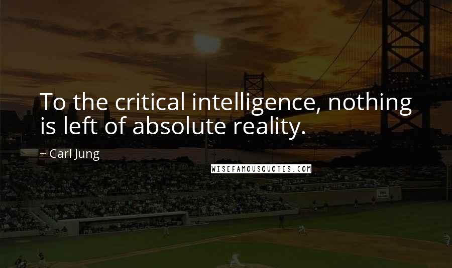 Carl Jung Quotes: To the critical intelligence, nothing is left of absolute reality.