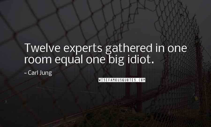 Carl Jung Quotes: Twelve experts gathered in one room equal one big idiot.