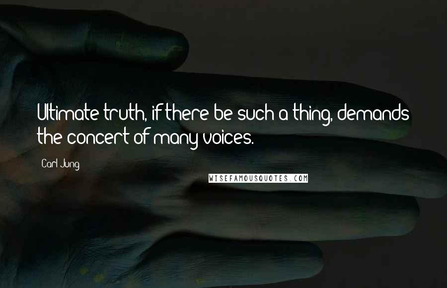 Carl Jung Quotes: Ultimate truth, if there be such a thing, demands the concert of many voices.