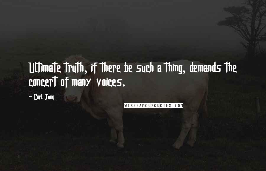 Carl Jung Quotes: Ultimate truth, if there be such a thing, demands the concert of many voices.