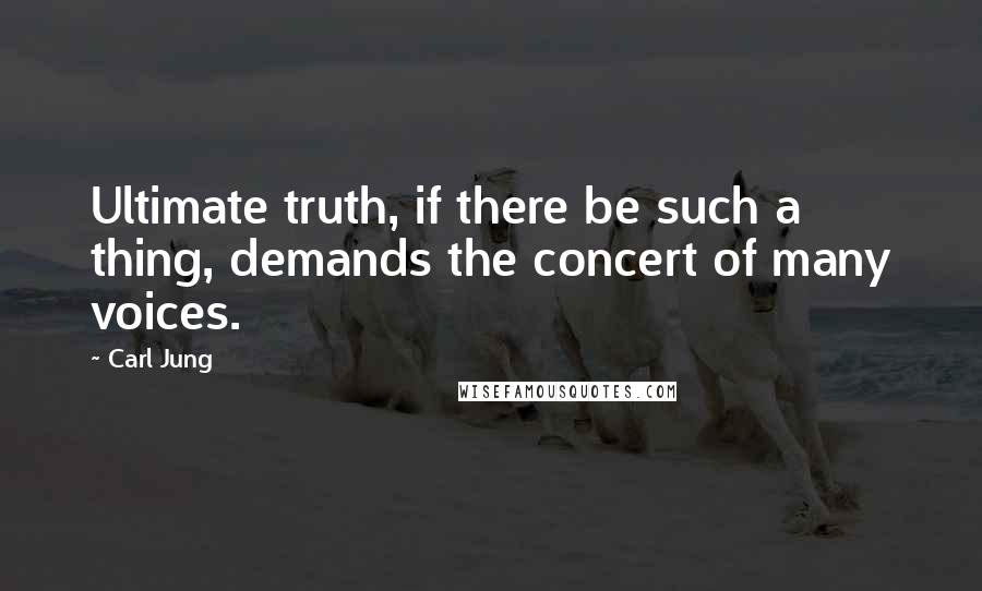 Carl Jung Quotes: Ultimate truth, if there be such a thing, demands the concert of many voices.