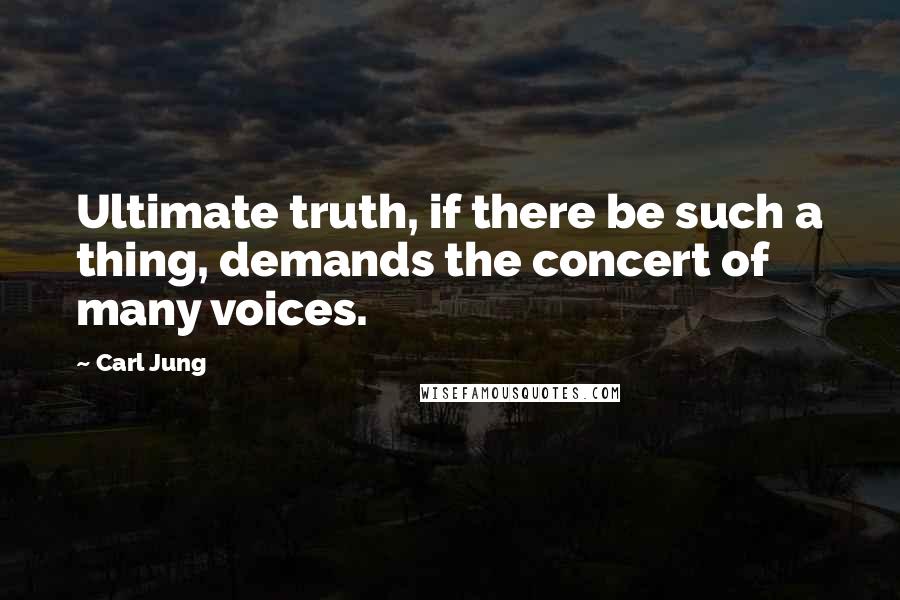 Carl Jung Quotes: Ultimate truth, if there be such a thing, demands the concert of many voices.