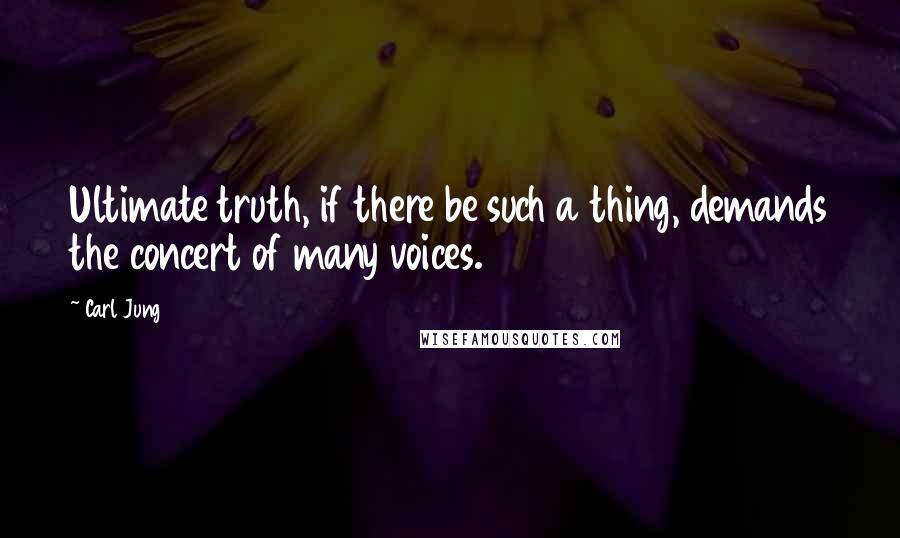 Carl Jung Quotes: Ultimate truth, if there be such a thing, demands the concert of many voices.