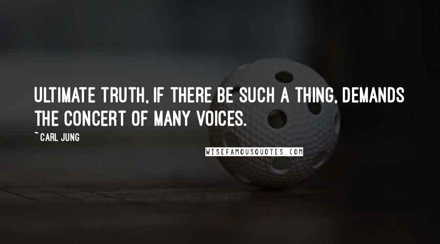 Carl Jung Quotes: Ultimate truth, if there be such a thing, demands the concert of many voices.